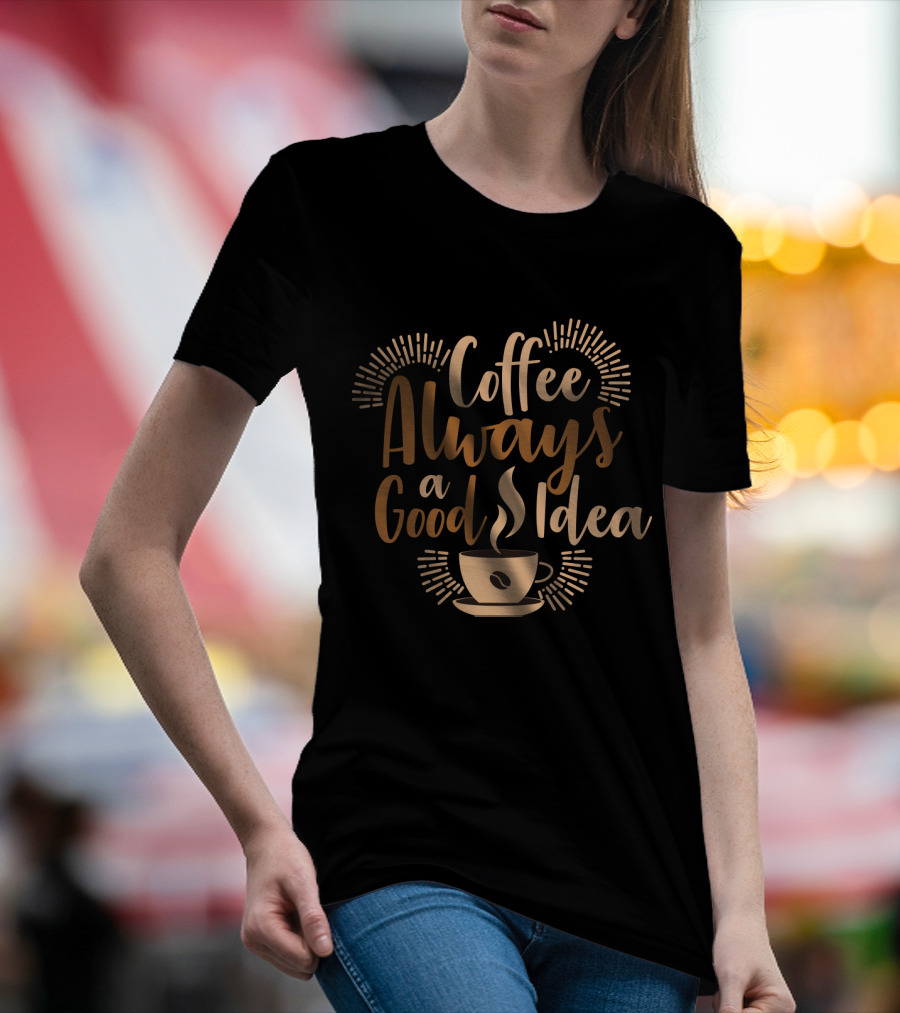 Coffee Always A Good Idea With Coffee Cup T-Shirt