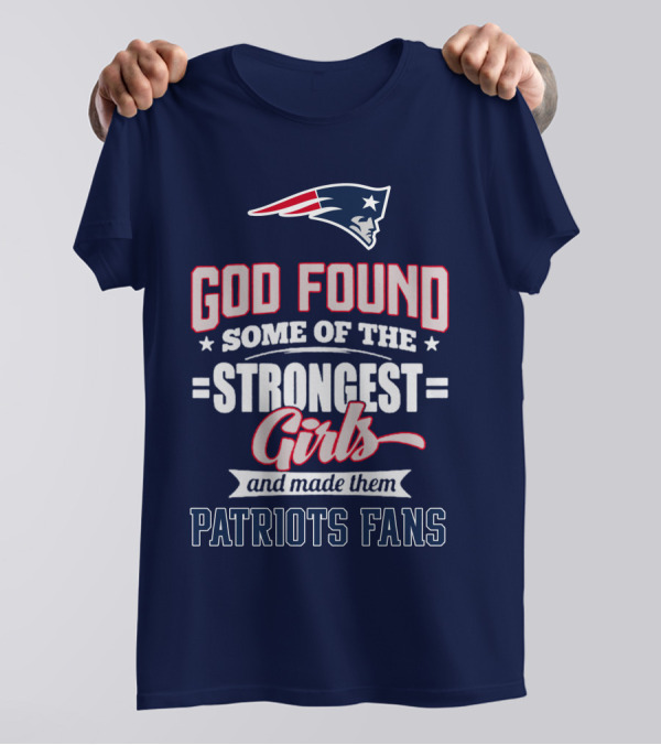 God Found Some Of The Strongest Girls And Made Them Patriots Fans T-Shirt