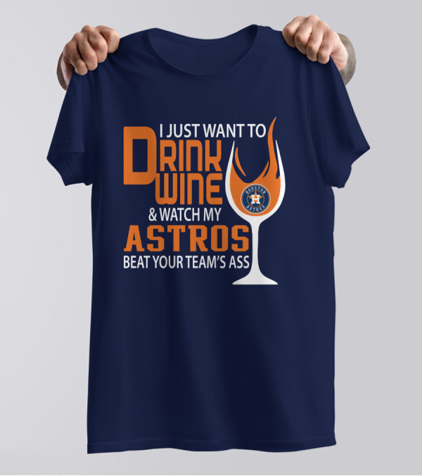 I Just Want To Drink Wine And Watch My Astros Beat Your Team’s Ass T-Shirt
