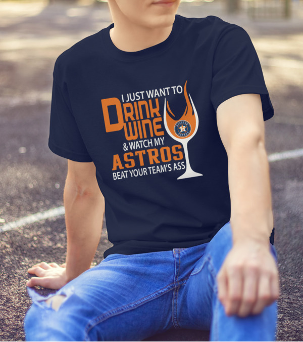I Just Want To Drink Wine And Watch My Astros Beat Your Team’s Ass T-Shirt