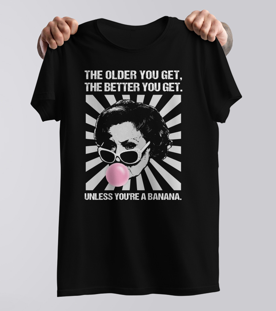The Older You Get, The Better You Get Unless You're A Banana T-Shirt
