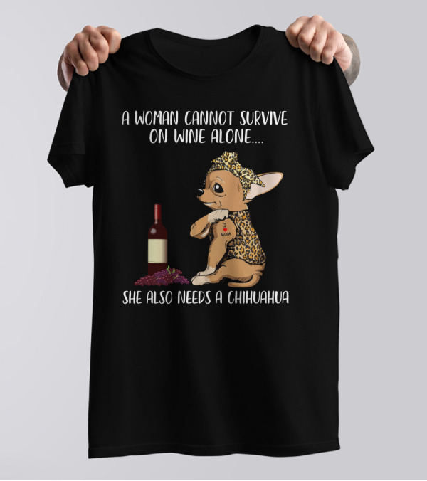 A Woman Cannot Survive On Wine Alone She Also Needs A Chihuahua T-Shirt