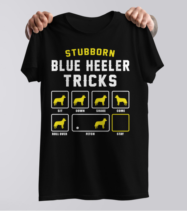 STUBBORN BLUE HEELER TRICKS SIT DOWN SHAKE COME ROLL OVER FETCH STAY T-Shirt