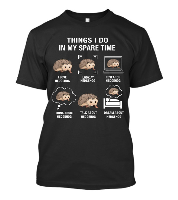 Things I Do In My Spare Time Love Hedgehog Look At Hedgehog Research Hedgehog Think About Hedgehog Talk About Hedgehog Dream About Hedgehog T-Shirt