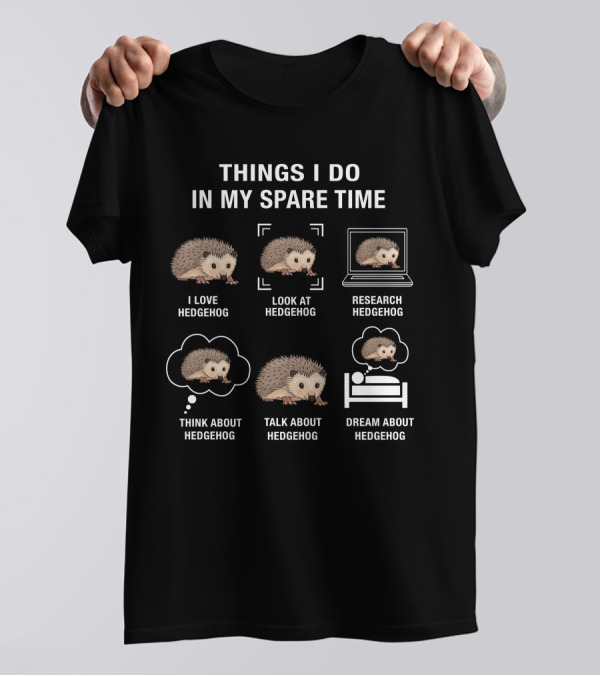 Things I Do In My Spare Time Love Hedgehog Look At Hedgehog Research Hedgehog Think About Hedgehog Talk About Hedgehog Dream About Hedgehog T-Shirt
