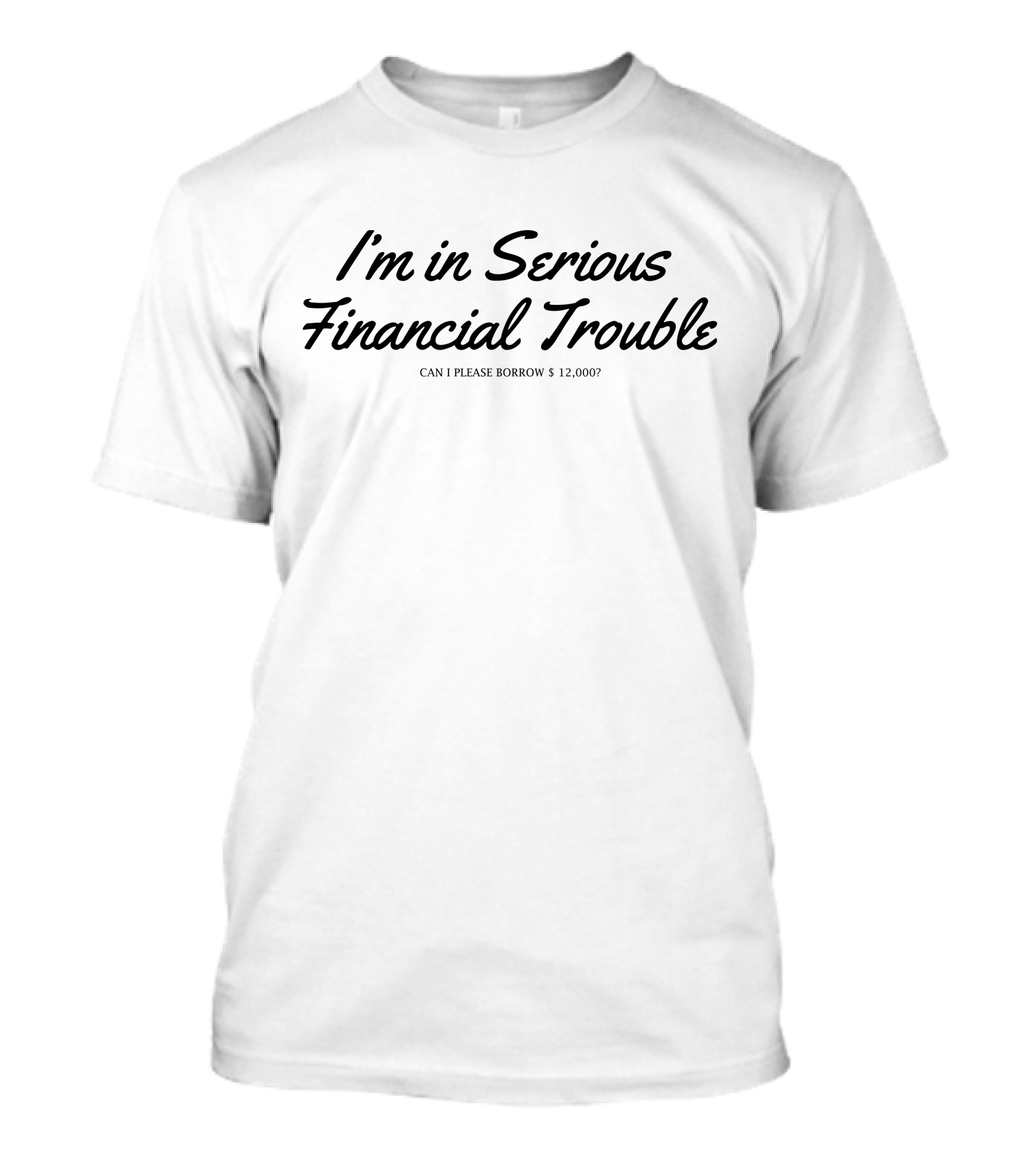 I'm In Serious Financial Trouble Can I Please Borrow $12,000? T-Shirt