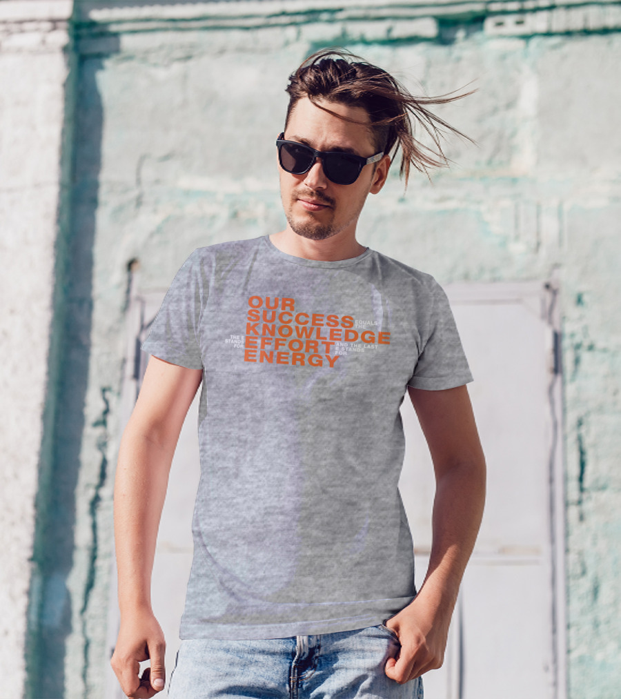 OUR SUCCESS KNOWLEDGE EFFORT ENERGY EQUALS THE E STANDS FOR AND THE LAST E STANDS FOR T-Shirt