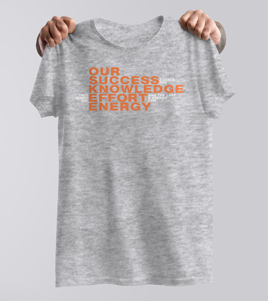 OUR SUCCESS KNOWLEDGE EFFORT ENERGY EQUALS THE E STANDS FOR AND THE LAST E STANDS FOR T-Shirt