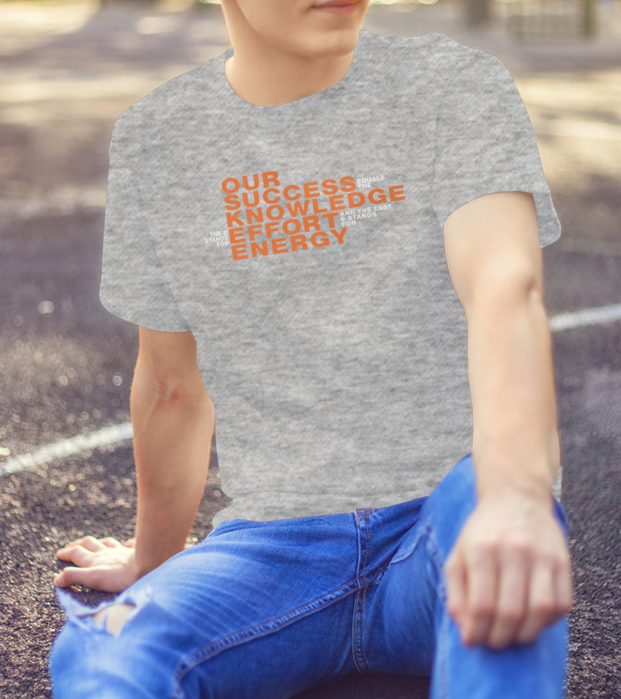 OUR SUCCESS KNOWLEDGE EFFORT ENERGY EQUALS THE E STANDS FOR AND THE LAST E STANDS FOR T-Shirt