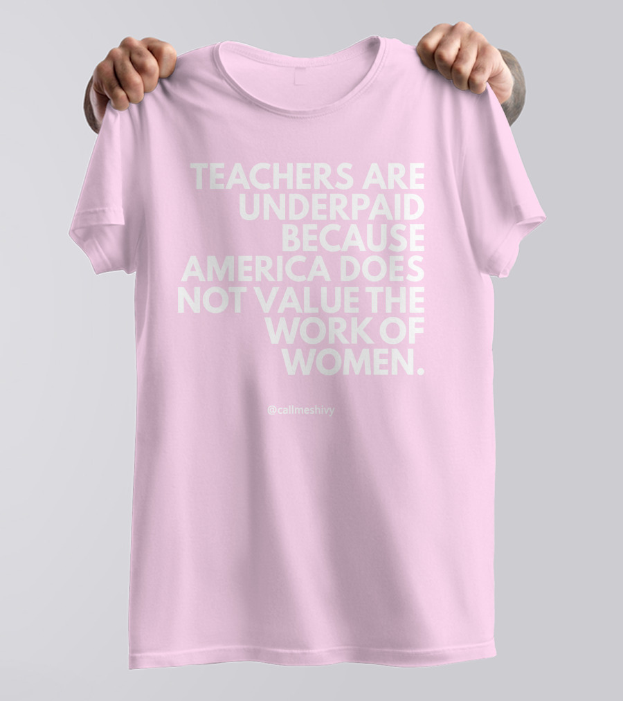 Teachers Are Underpaid Because America Does Not Value The Work Of Women T-Shirt