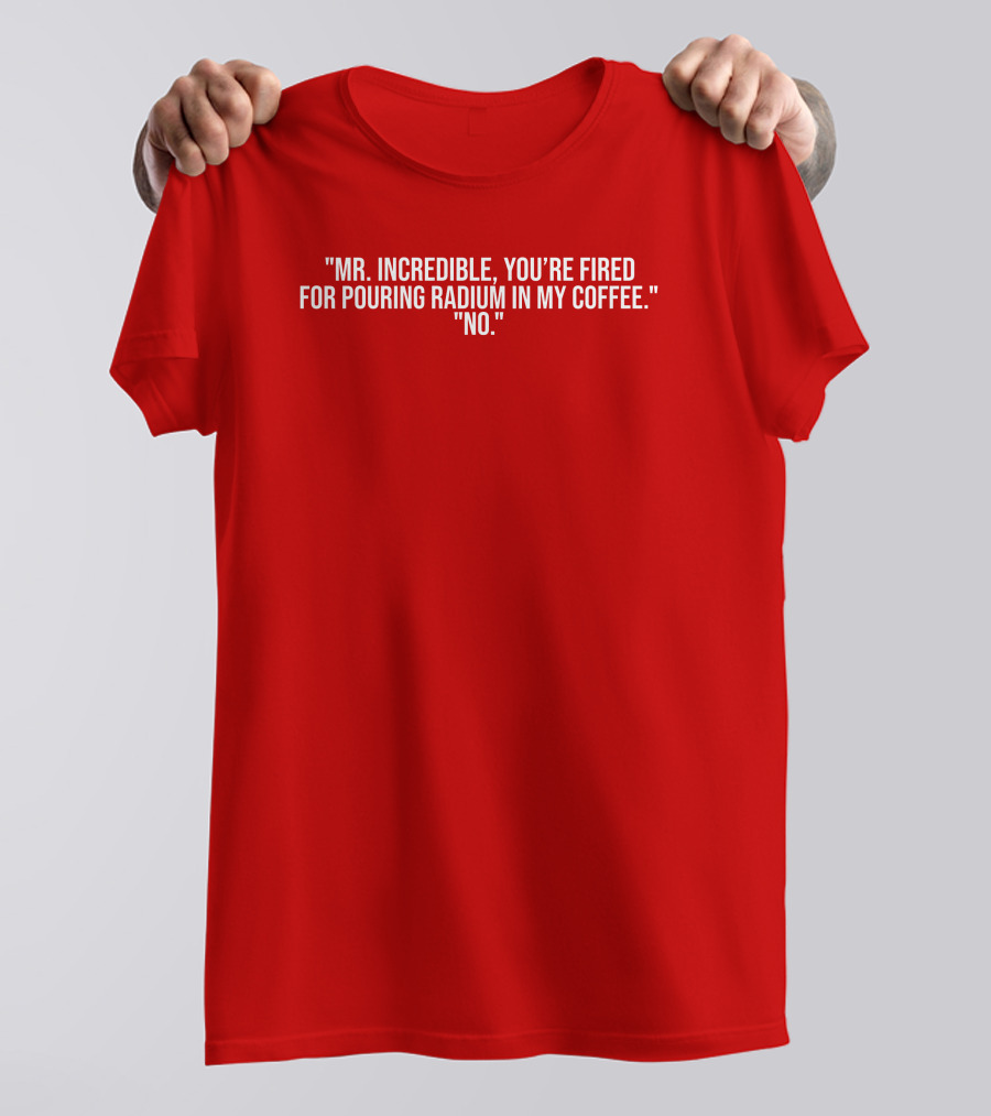 Mr Incredible You're Fired For Pouring Radium In My Coffee No T-Shirt