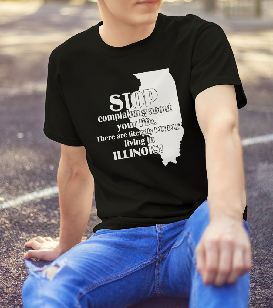 Stop Complaining About Your Life There Are Literally People Living In Illinois T-Shirt