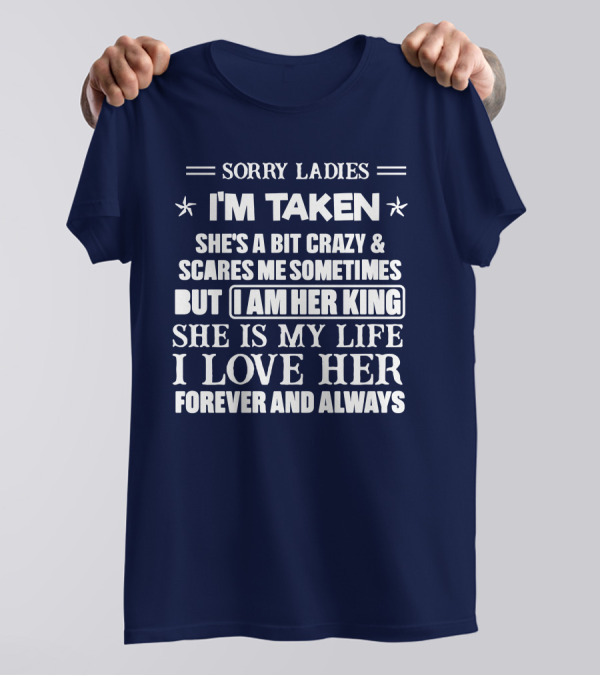 SORRY LADIES I'M TAKEN SHE'S A BIT CRAZY And SCARES ME SOMETIMES BUT I AM HER KING SHE IS MY LIFE I LOVE HER FOREVER AND ALWAYS T-Shirt
