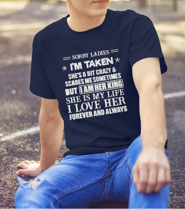 SORRY LADIES I'M TAKEN SHE'S A BIT CRAZY And SCARES ME SOMETIMES BUT I AM HER KING SHE IS MY LIFE I LOVE HER FOREVER AND ALWAYS T-Shirt