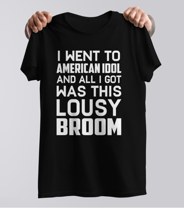 I Went To American Idol And All I Got Was This Lousy Broom T-Shirt