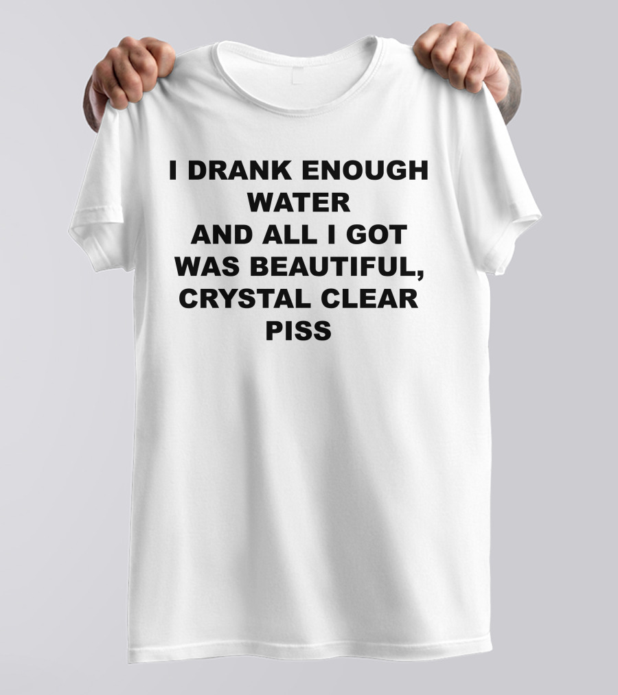 I Drank Enough Water And All I Got Was Beautiful Crystal Clear Piss T-Shirt