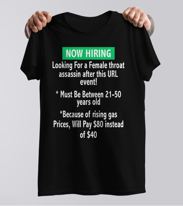 Now Hiring Looking For A Female Throat Assassin After This URL Event Must Be Between 21-50 Years Old Rising Gas Prices Will Pay $80 Instead Of $40 T-Shirt