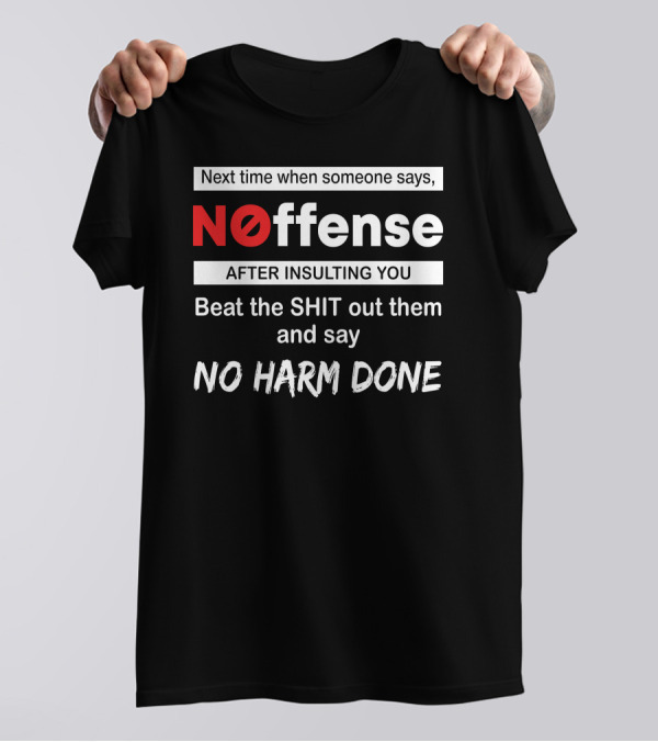 Next Time When Someone Says Noffense After Insulting You Beat The Shit Out Them And Say No Harm Done T-Shirt