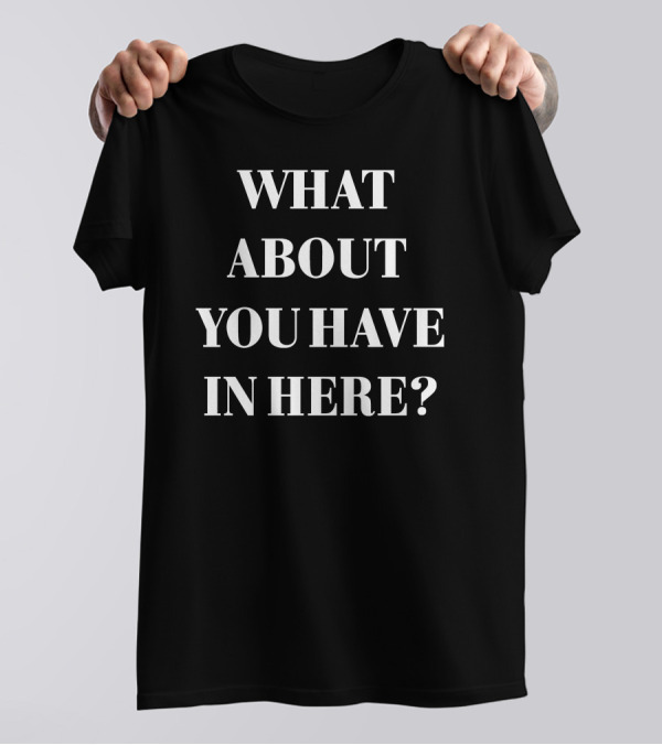 WHAT ABOUT YOU HAVE IN HERE? T-Shirt