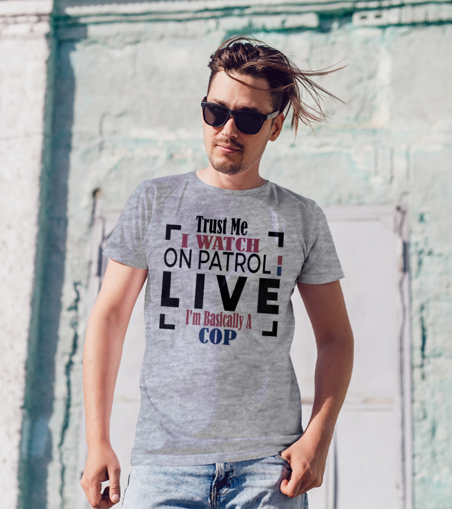 Trust Me I Watch On Patrol Live I'm Basically A Cop T-Shirt