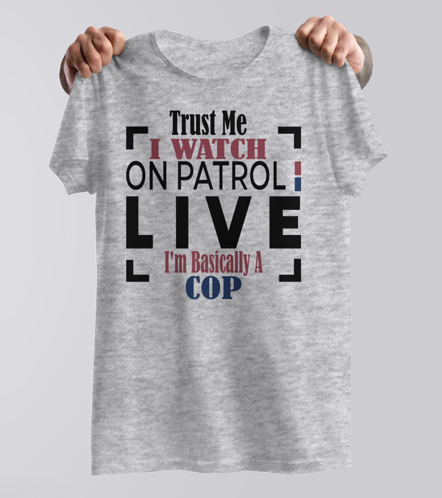Trust Me I Watch On Patrol Live I'm Basically A Cop T-Shirt