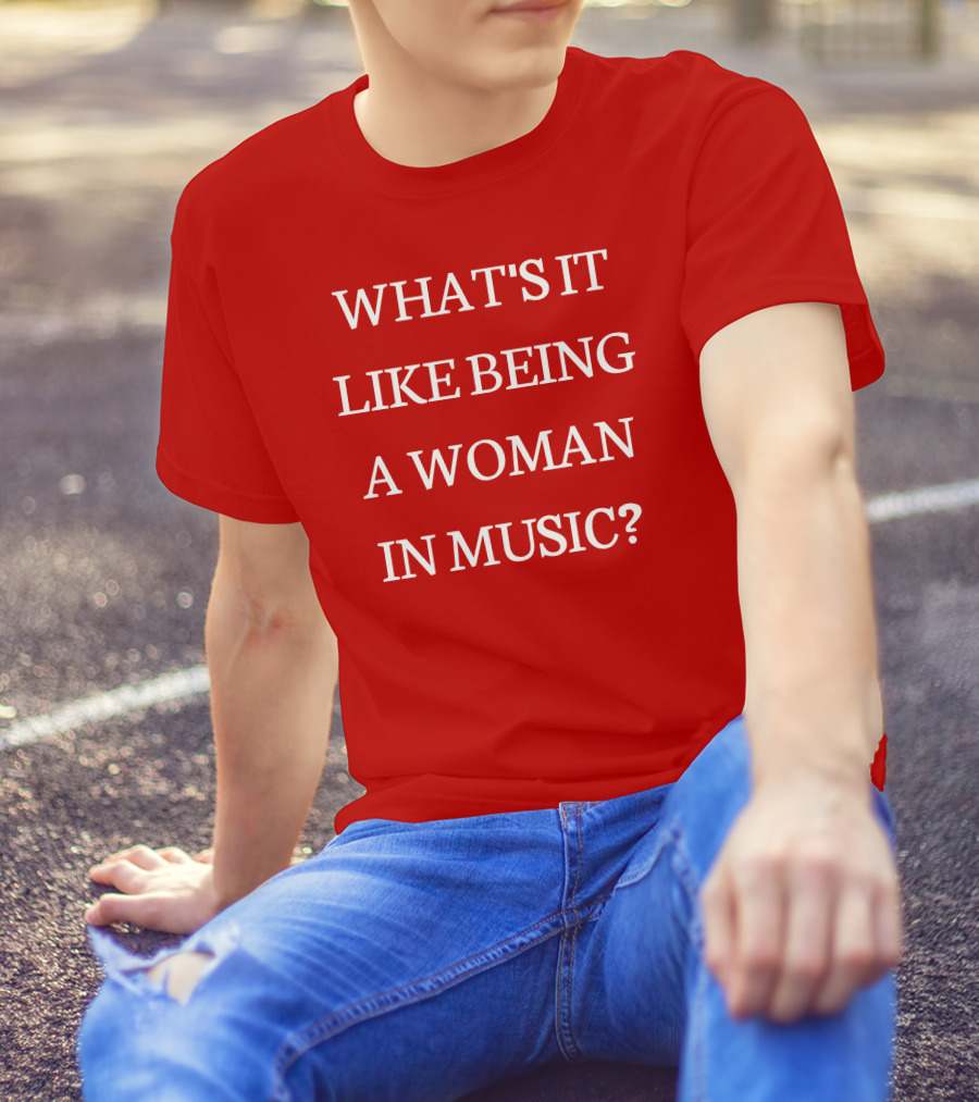 WHAT'S IT LIKE BEING A WOMAN IN MUSIC? T-Shirt
