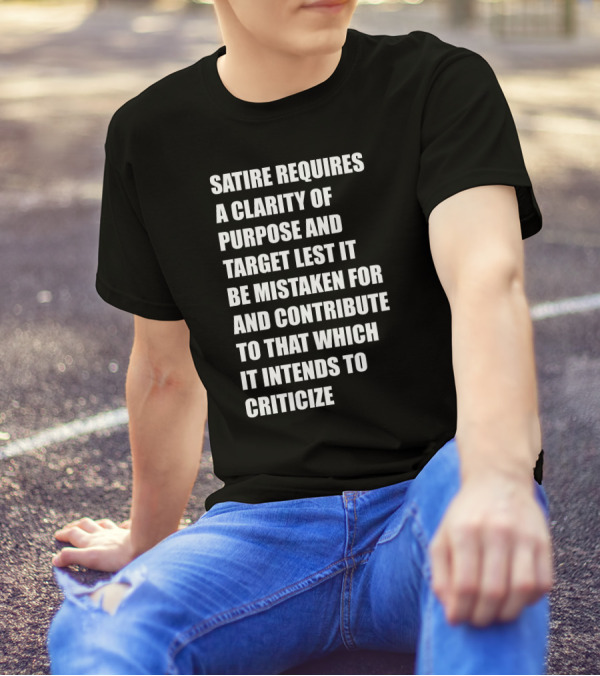 Satire Requires Clarity Of Purpose And Target Lest It Be Mistaken For And Contribute To That Which It Intends To Criticize T-Shirt