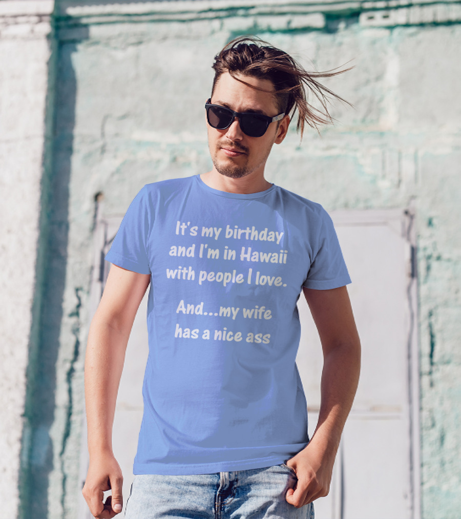 It's My Birthday And I'm In Hawaii With People I Love And My Wife Has A Nice Ass T-Shirt