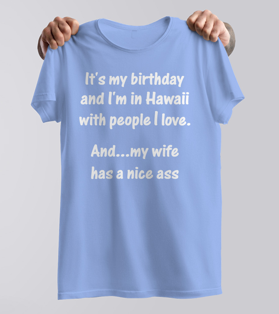It's My Birthday And I'm In Hawaii With People I Love And My Wife Has A Nice Ass T-Shirt