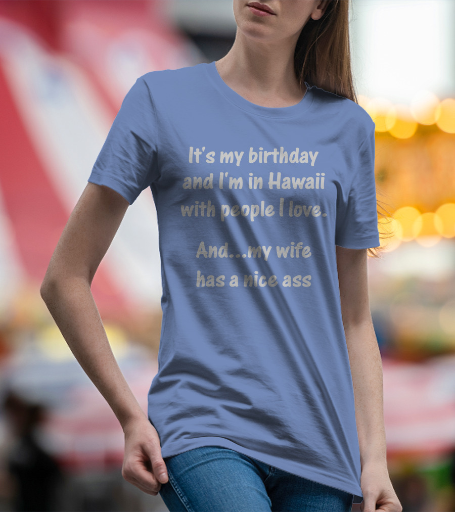 It's My Birthday And I'm In Hawaii With People I Love And My Wife Has A Nice Ass T-Shirt