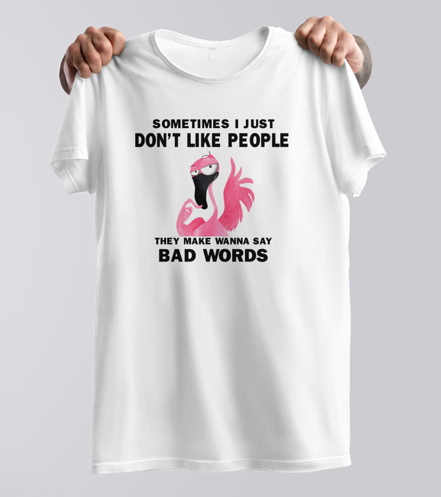 SOMETIMES I JUST DON'T LIKE PEOPLE THEY MAKE WANNA SAY BAD WORDS FLAMINGO T-Shirt