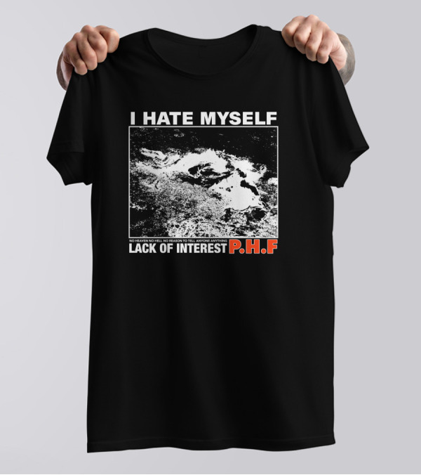I Hate Myself PHF Lack Of Interest No Heaven No Hell No Reason To Tell Anyone Anything T-Shirt