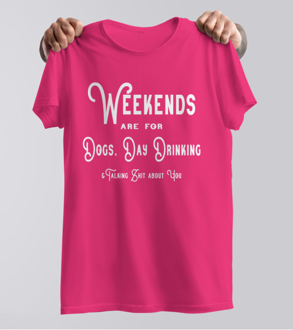 Weekends Are For Dogs Day Drinking Talking Shit About You T-Shirt