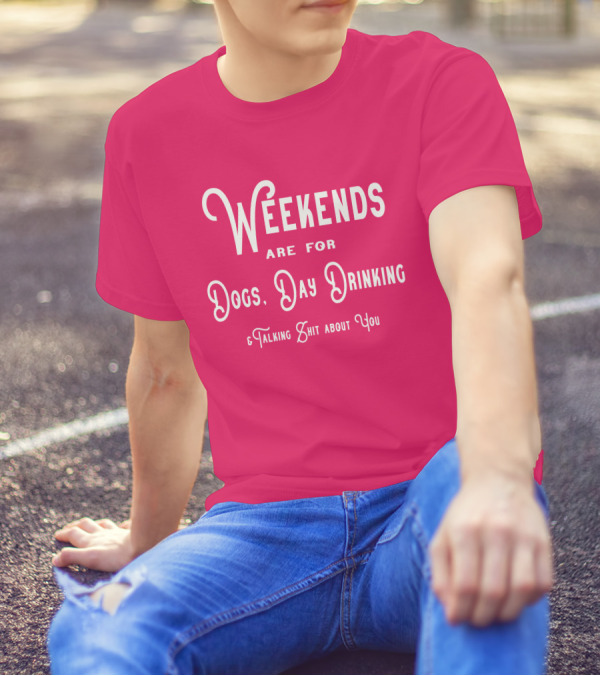 Weekends Are For Dogs Day Drinking Talking Shit About You T-Shirt