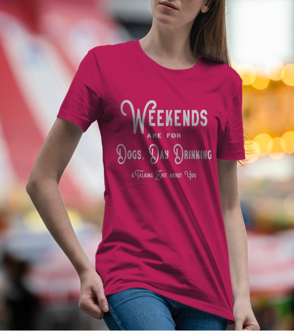 Weekends Are For Dogs Day Drinking Talking Shit About You T-Shirt