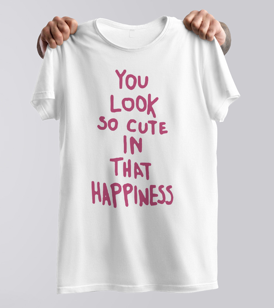 You Look So Cute In That Happiness T-Shirt