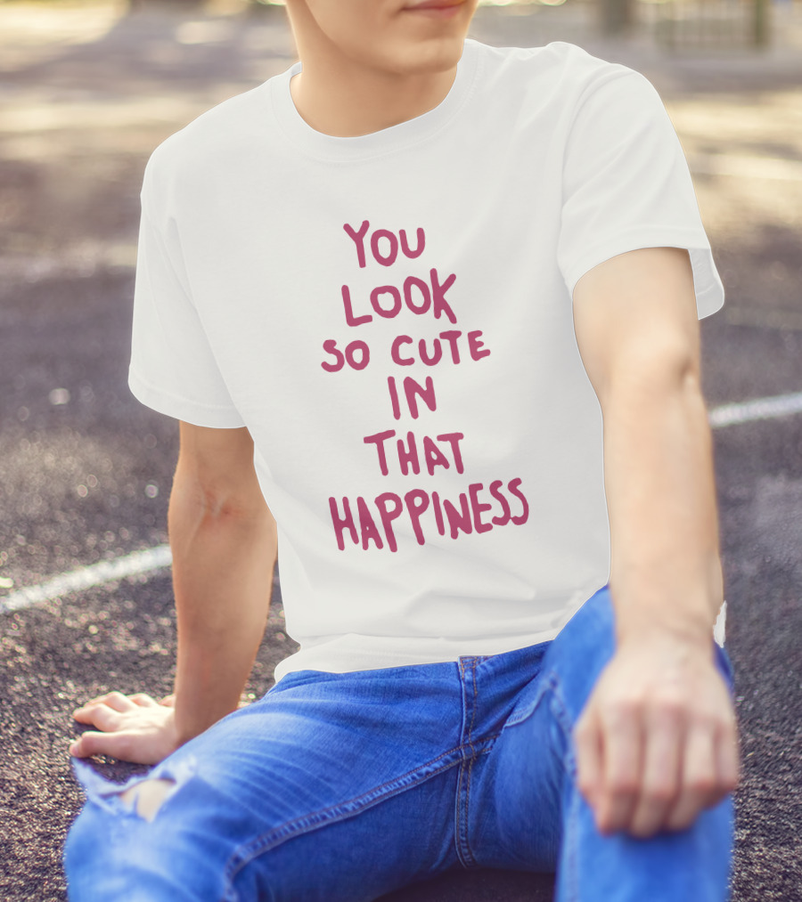 You Look So Cute In That Happiness T-Shirt