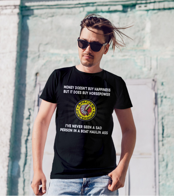 Apache Powerboats Money Doesn't Buy Happiness But It Does Buy Horsepower I've Never Seen A Sad Person In A Boat Haulin Ass T-Shirt