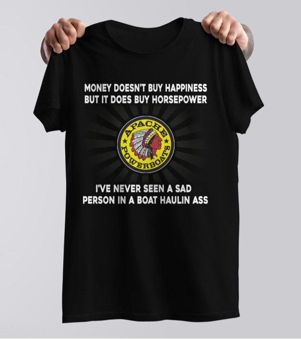 Apache Powerboats Money Doesn't Buy Happiness But It Does Buy Horsepower I've Never Seen A Sad Person In A Boat Haulin Ass T-Shirt