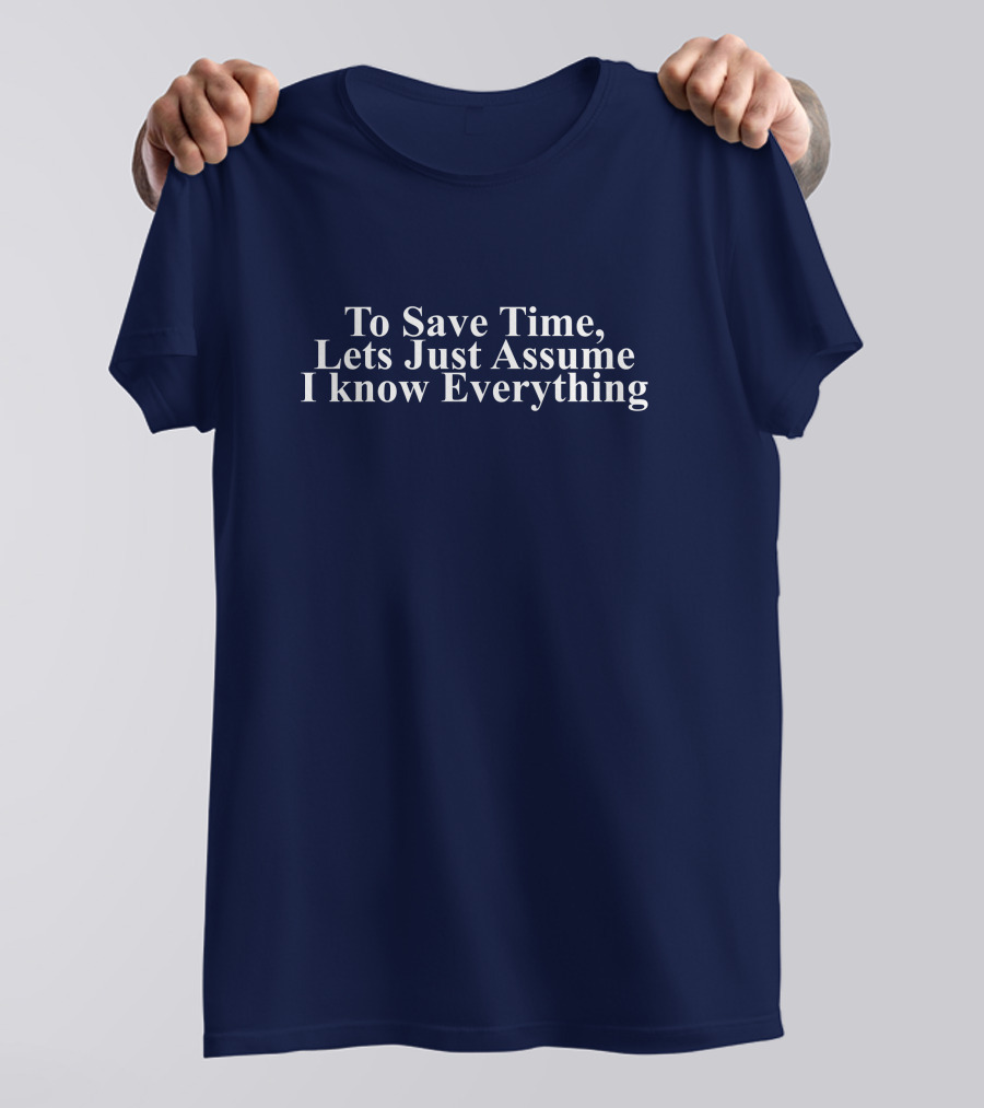 To Save Time, Lets Just Assume I Know Everything T-Shirt