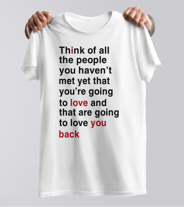 Think Of All The People You Haven't Met Yet That You're Going To Love And That Are Going To Love You Back T-Shirt