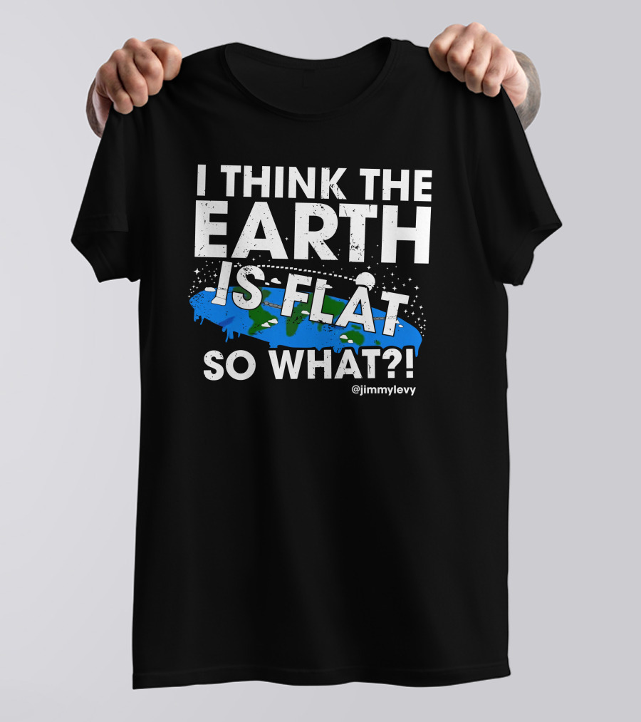 I Think The Earth Is Flat So What @jimmylevy T-Shirt