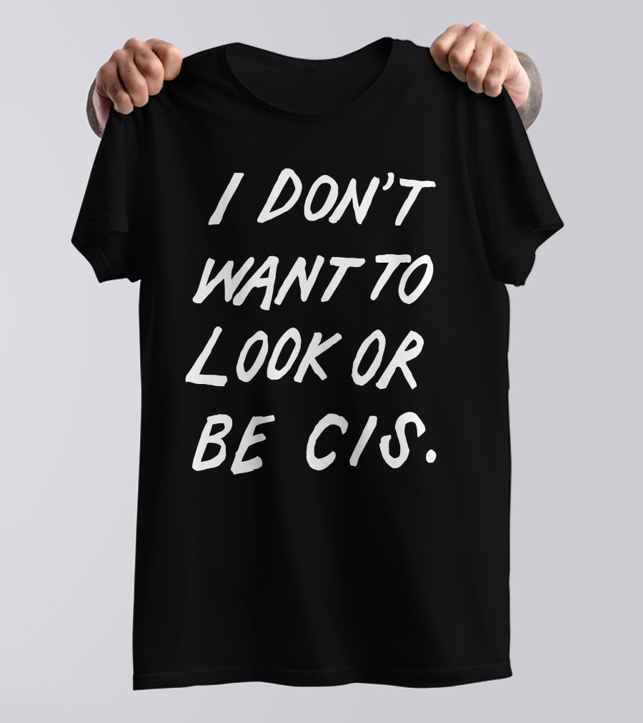 I Don't Want To Look Or Be Cis Pride Awareness T-Shirt