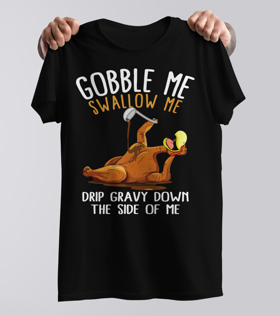 Gobble Me Swallow Me Drip Gravy Down The Side Of Me Thanksgiving T-Shirt