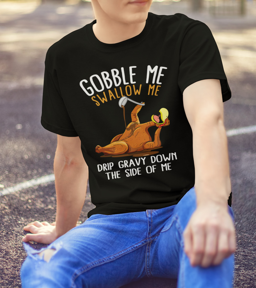 Gobble Me Swallow Me Drip Gravy Down The Side Of Me Thanksgiving T-Shirt