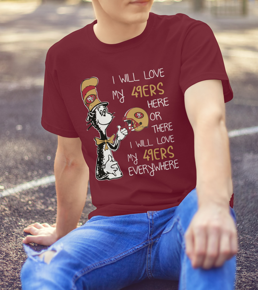 I Will Love My 49ers Here Or There I Will Love My 49ers Everywhere 49ers Football Cat In The Hat T-Shirt