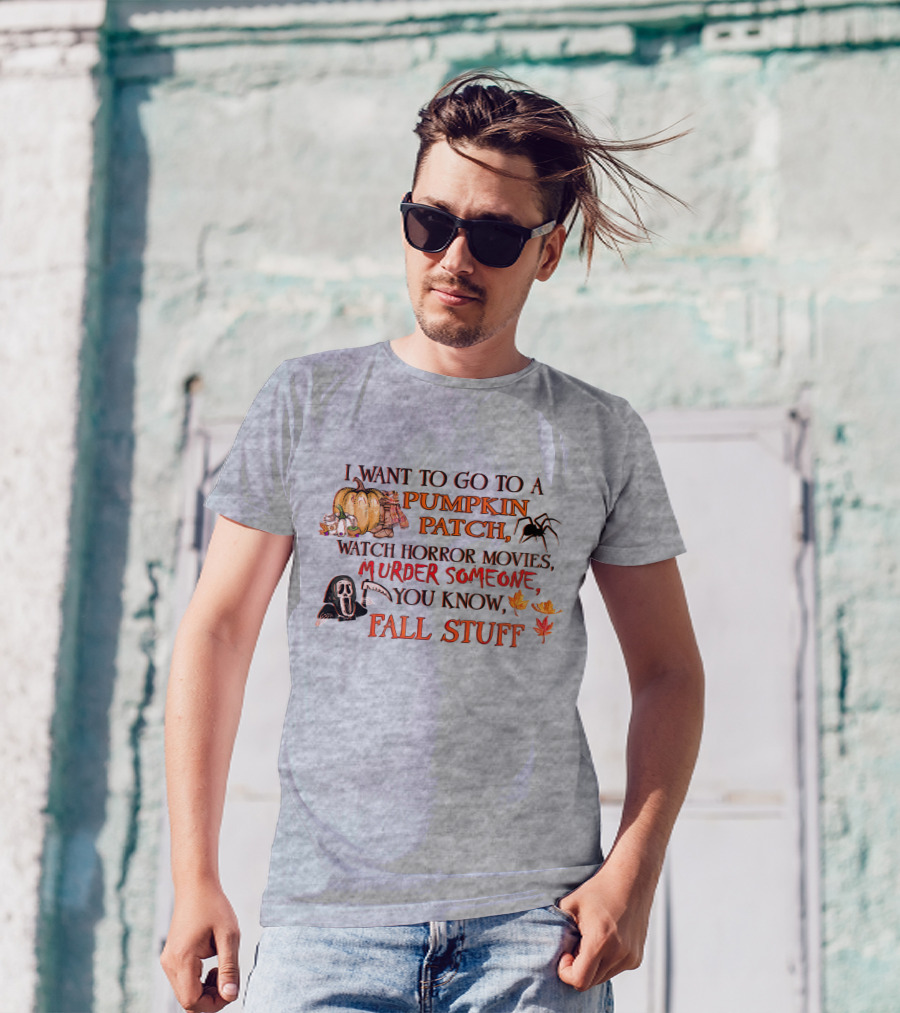 I Want To Go To A Pumpkin Patch, Watch Horror Movies, Murder Someone, You Know, Fall Stuff T-Shirt