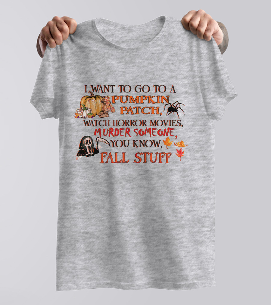 I Want To Go To A Pumpkin Patch, Watch Horror Movies, Murder Someone, You Know, Fall Stuff T-Shirt