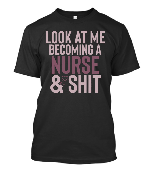 Look At Me Becoming A Nurse And Shit T-Shirt