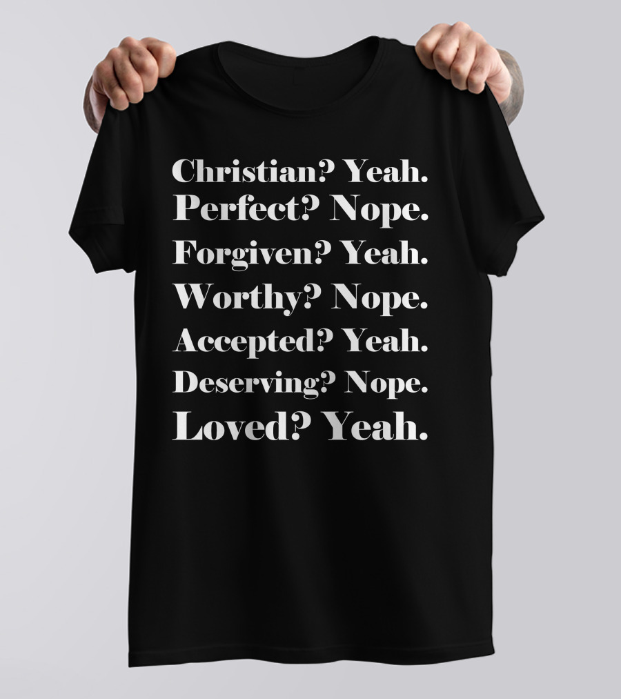 Christian? Yeah. Perfect? Nope. Forgiven? Yeah. Worthy? Nope. Accepted? Yeah. Deserving? Nope. Loved? Yeah T-Shirt